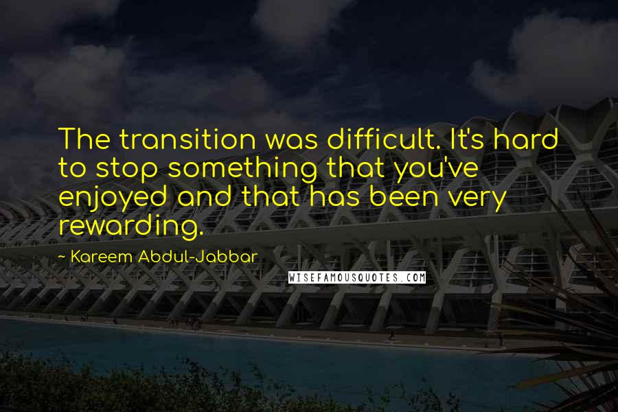 Kareem Abdul-Jabbar Quotes: The transition was difficult. It's hard to stop something that you've enjoyed and that has been very rewarding.