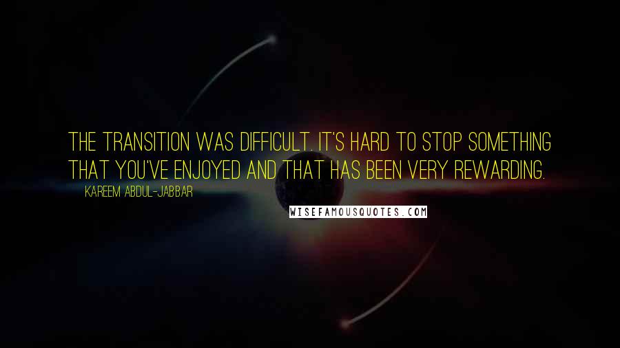 Kareem Abdul-Jabbar Quotes: The transition was difficult. It's hard to stop something that you've enjoyed and that has been very rewarding.