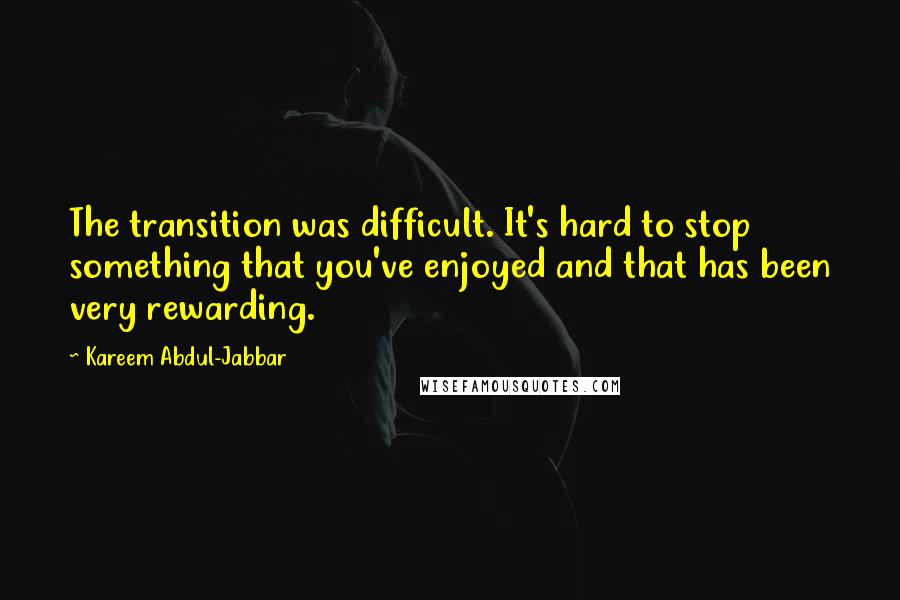 Kareem Abdul-Jabbar Quotes: The transition was difficult. It's hard to stop something that you've enjoyed and that has been very rewarding.