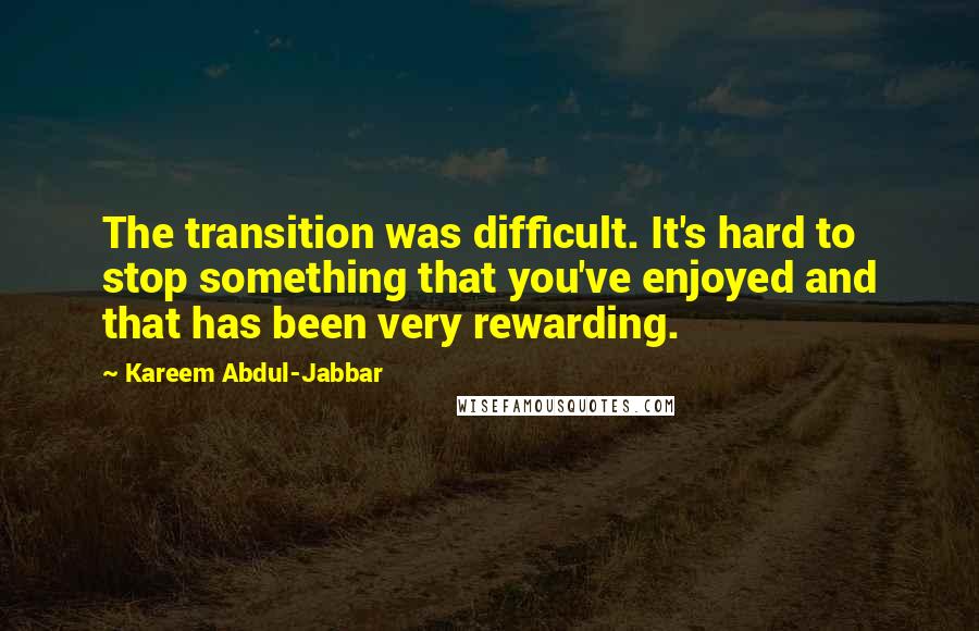 Kareem Abdul-Jabbar Quotes: The transition was difficult. It's hard to stop something that you've enjoyed and that has been very rewarding.