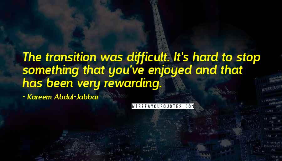 Kareem Abdul-Jabbar Quotes: The transition was difficult. It's hard to stop something that you've enjoyed and that has been very rewarding.