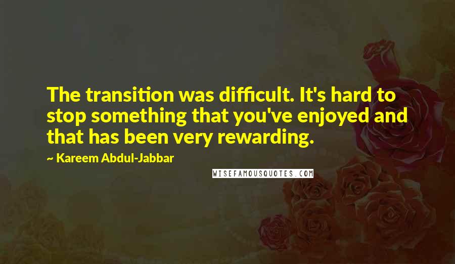 Kareem Abdul-Jabbar Quotes: The transition was difficult. It's hard to stop something that you've enjoyed and that has been very rewarding.