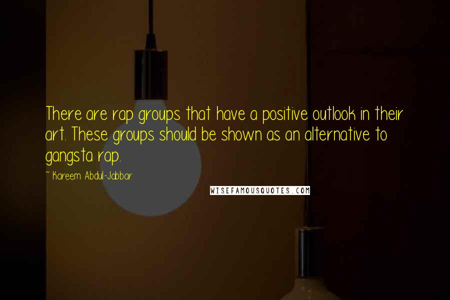 Kareem Abdul-Jabbar Quotes: There are rap groups that have a positive outlook in their art. These groups should be shown as an alternative to gangsta rap.