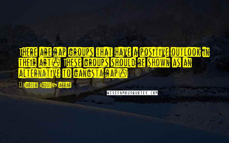 Kareem Abdul-Jabbar Quotes: There are rap groups that have a positive outlook in their art. These groups should be shown as an alternative to gangsta rap.