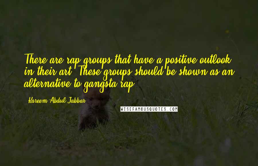 Kareem Abdul-Jabbar Quotes: There are rap groups that have a positive outlook in their art. These groups should be shown as an alternative to gangsta rap.