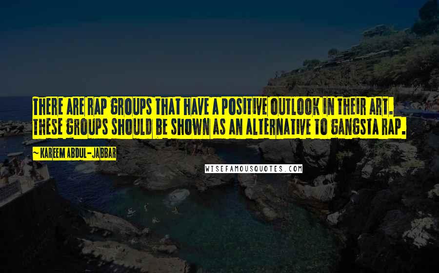 Kareem Abdul-Jabbar Quotes: There are rap groups that have a positive outlook in their art. These groups should be shown as an alternative to gangsta rap.