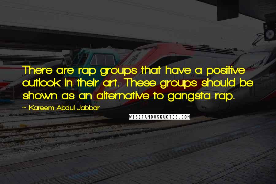 Kareem Abdul-Jabbar Quotes: There are rap groups that have a positive outlook in their art. These groups should be shown as an alternative to gangsta rap.