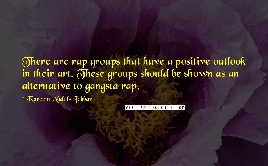 Kareem Abdul-Jabbar Quotes: There are rap groups that have a positive outlook in their art. These groups should be shown as an alternative to gangsta rap.