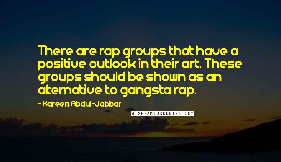 Kareem Abdul-Jabbar Quotes: There are rap groups that have a positive outlook in their art. These groups should be shown as an alternative to gangsta rap.