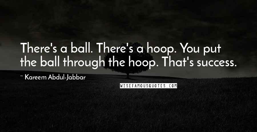 Kareem Abdul-Jabbar Quotes: There's a ball. There's a hoop. You put the ball through the hoop. That's success.