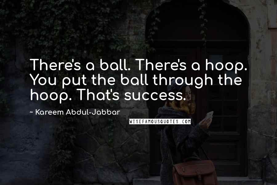 Kareem Abdul-Jabbar Quotes: There's a ball. There's a hoop. You put the ball through the hoop. That's success.