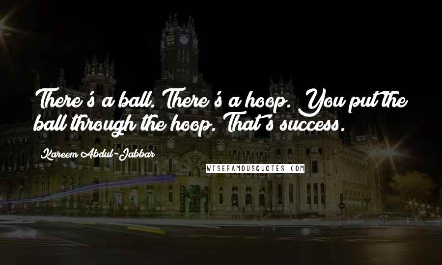 Kareem Abdul-Jabbar Quotes: There's a ball. There's a hoop. You put the ball through the hoop. That's success.