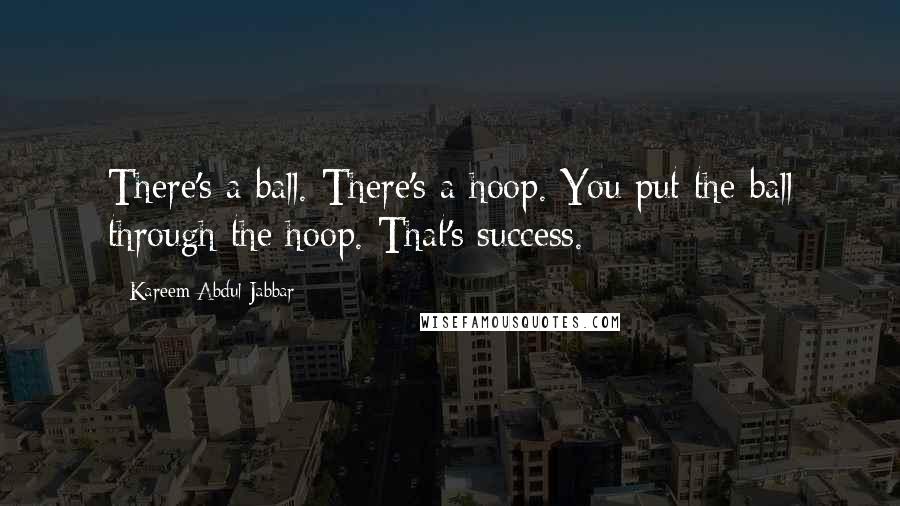 Kareem Abdul-Jabbar Quotes: There's a ball. There's a hoop. You put the ball through the hoop. That's success.