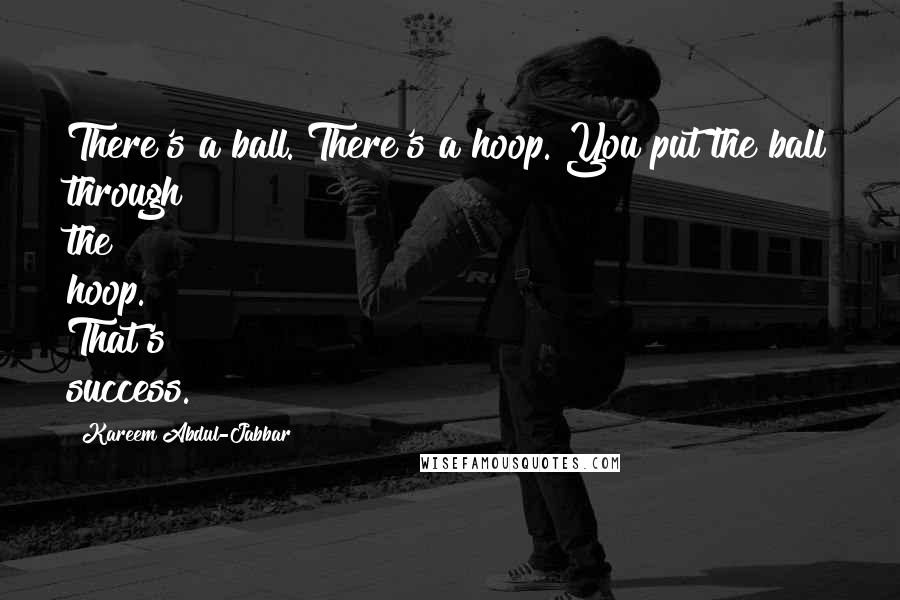 Kareem Abdul-Jabbar Quotes: There's a ball. There's a hoop. You put the ball through the hoop. That's success.