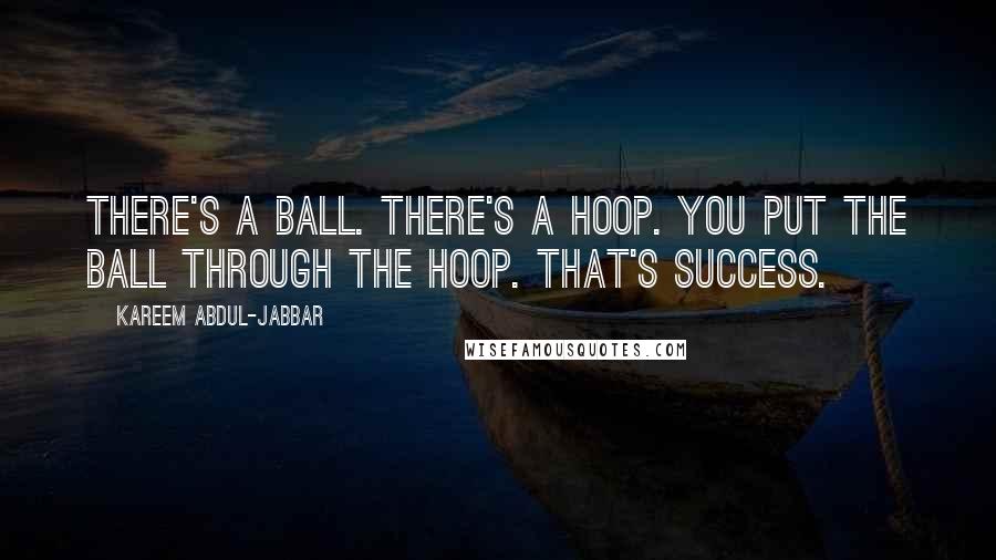 Kareem Abdul-Jabbar Quotes: There's a ball. There's a hoop. You put the ball through the hoop. That's success.