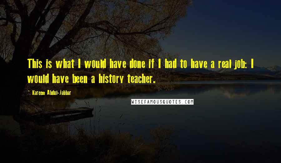 Kareem Abdul-Jabbar Quotes: This is what I would have done if I had to have a real job: I would have been a history teacher.