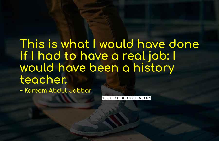 Kareem Abdul-Jabbar Quotes: This is what I would have done if I had to have a real job: I would have been a history teacher.