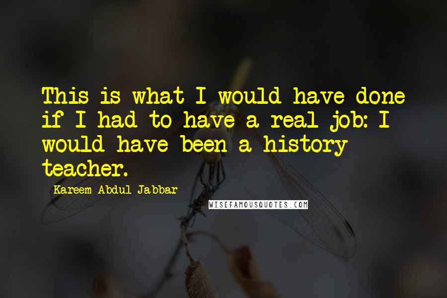 Kareem Abdul-Jabbar Quotes: This is what I would have done if I had to have a real job: I would have been a history teacher.