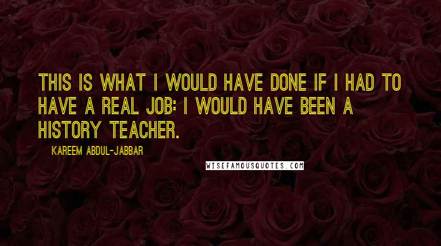 Kareem Abdul-Jabbar Quotes: This is what I would have done if I had to have a real job: I would have been a history teacher.