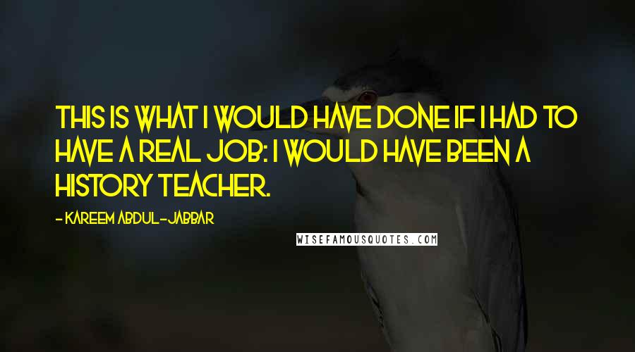 Kareem Abdul-Jabbar Quotes: This is what I would have done if I had to have a real job: I would have been a history teacher.