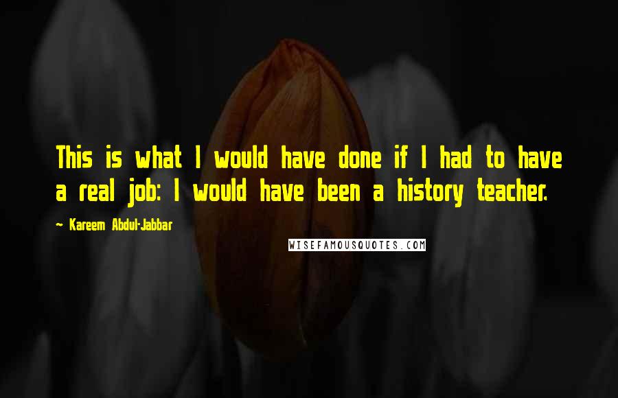 Kareem Abdul-Jabbar Quotes: This is what I would have done if I had to have a real job: I would have been a history teacher.