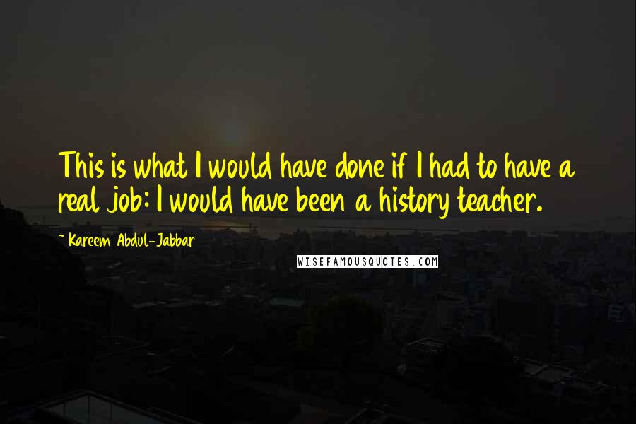 Kareem Abdul-Jabbar Quotes: This is what I would have done if I had to have a real job: I would have been a history teacher.