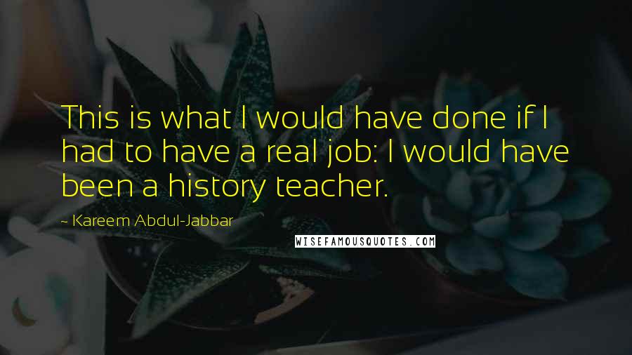 Kareem Abdul-Jabbar Quotes: This is what I would have done if I had to have a real job: I would have been a history teacher.