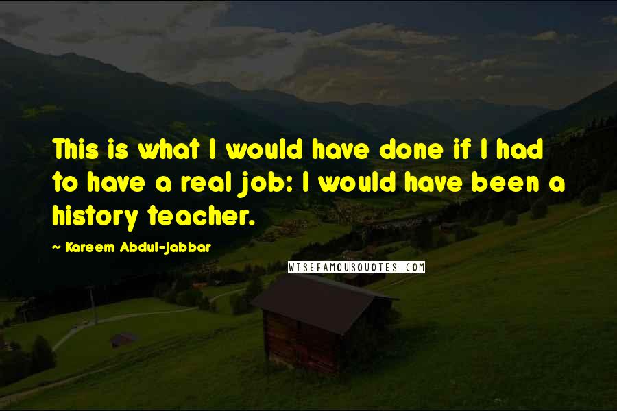 Kareem Abdul-Jabbar Quotes: This is what I would have done if I had to have a real job: I would have been a history teacher.