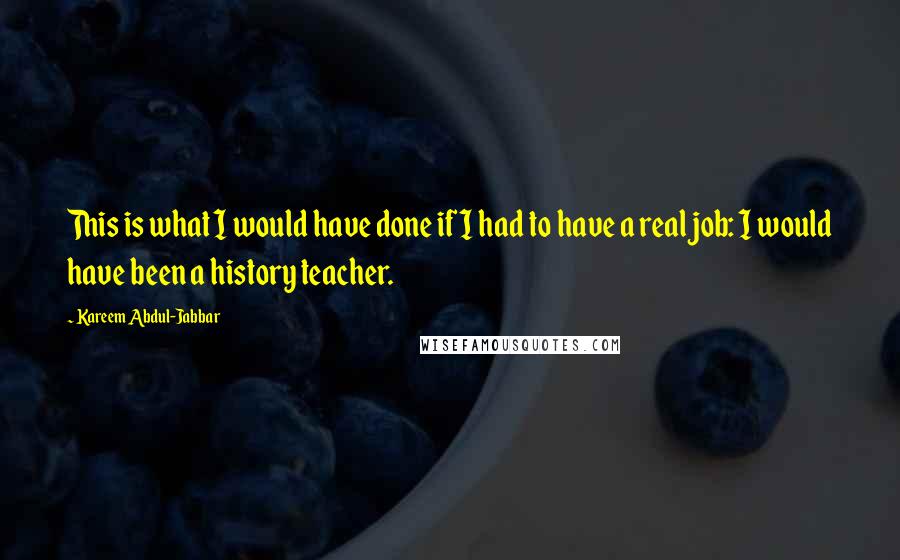 Kareem Abdul-Jabbar Quotes: This is what I would have done if I had to have a real job: I would have been a history teacher.