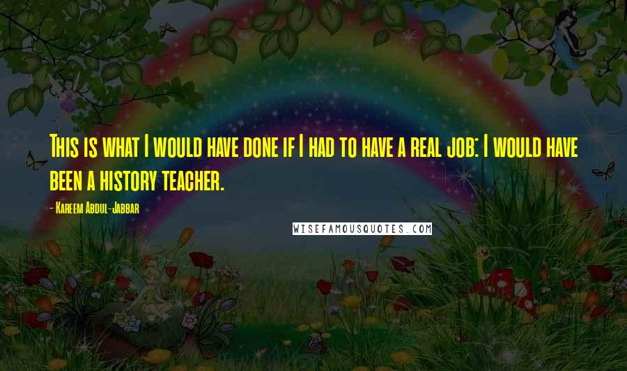 Kareem Abdul-Jabbar Quotes: This is what I would have done if I had to have a real job: I would have been a history teacher.