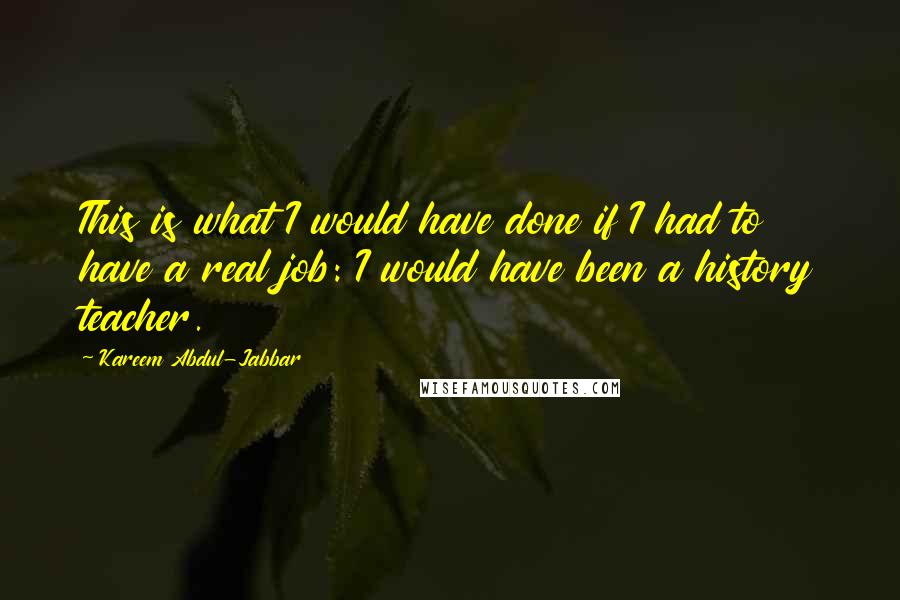 Kareem Abdul-Jabbar Quotes: This is what I would have done if I had to have a real job: I would have been a history teacher.