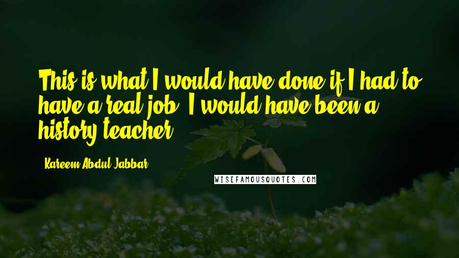 Kareem Abdul-Jabbar Quotes: This is what I would have done if I had to have a real job: I would have been a history teacher.