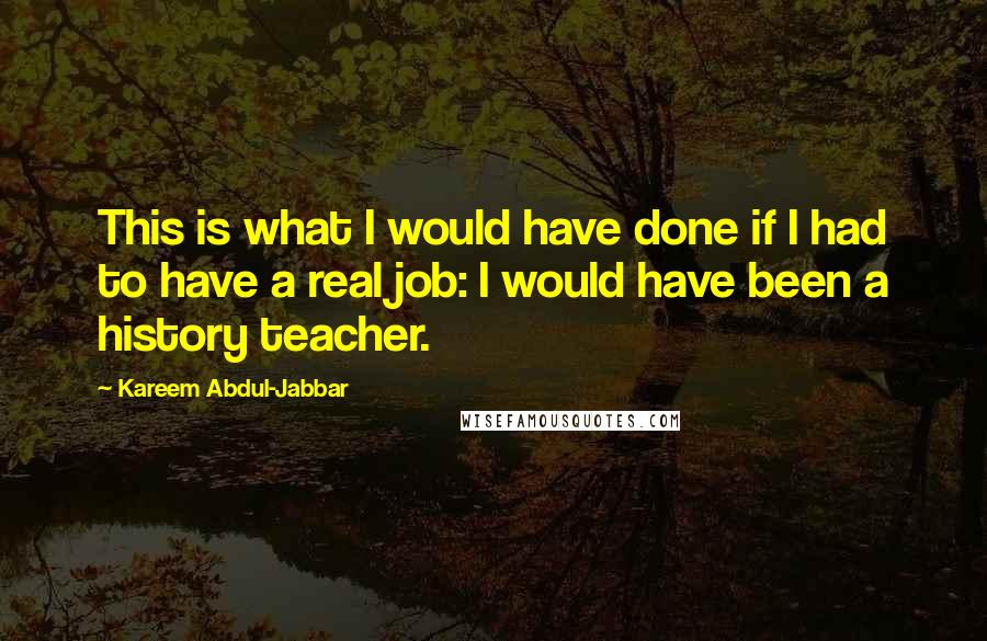 Kareem Abdul-Jabbar Quotes: This is what I would have done if I had to have a real job: I would have been a history teacher.