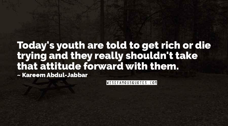 Kareem Abdul-Jabbar Quotes: Today's youth are told to get rich or die trying and they really shouldn't take that attitude forward with them.