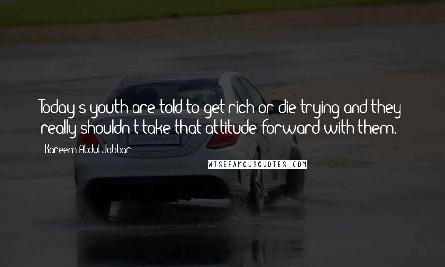 Kareem Abdul-Jabbar Quotes: Today's youth are told to get rich or die trying and they really shouldn't take that attitude forward with them.