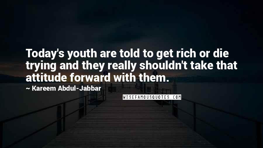 Kareem Abdul-Jabbar Quotes: Today's youth are told to get rich or die trying and they really shouldn't take that attitude forward with them.