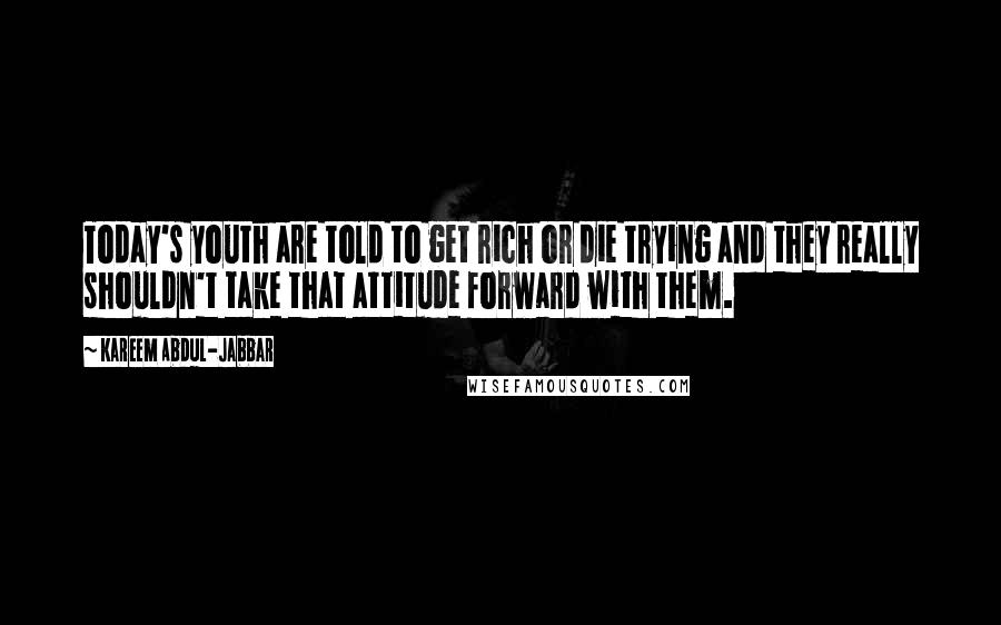 Kareem Abdul-Jabbar Quotes: Today's youth are told to get rich or die trying and they really shouldn't take that attitude forward with them.