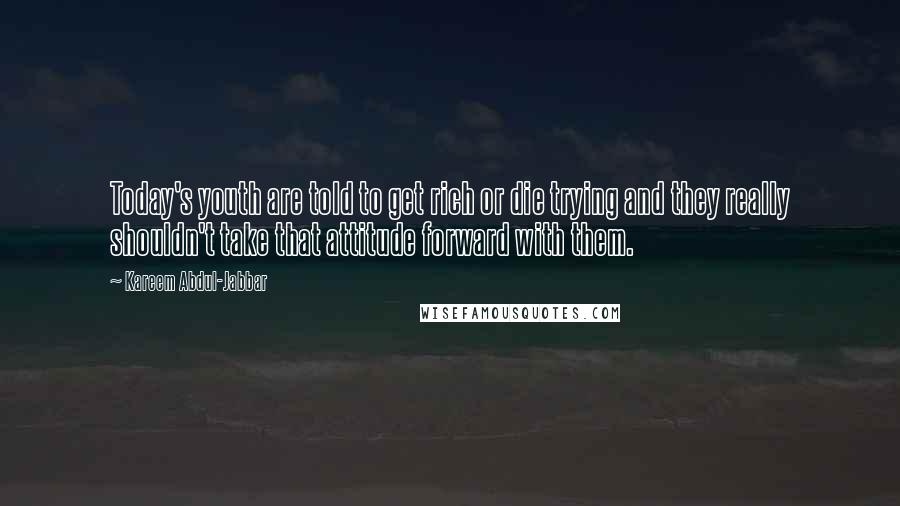 Kareem Abdul-Jabbar Quotes: Today's youth are told to get rich or die trying and they really shouldn't take that attitude forward with them.