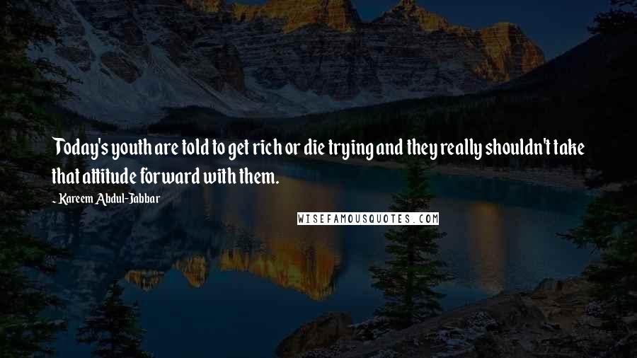 Kareem Abdul-Jabbar Quotes: Today's youth are told to get rich or die trying and they really shouldn't take that attitude forward with them.