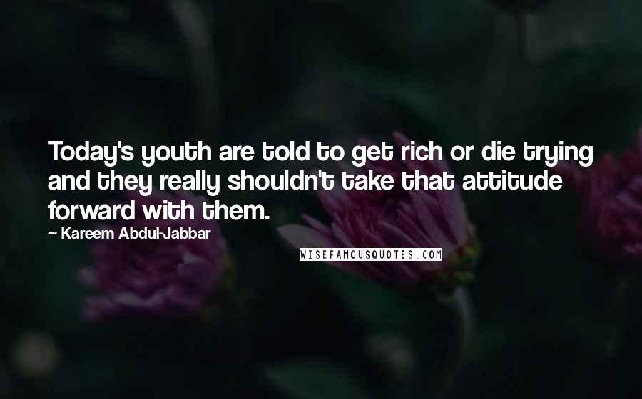 Kareem Abdul-Jabbar Quotes: Today's youth are told to get rich or die trying and they really shouldn't take that attitude forward with them.