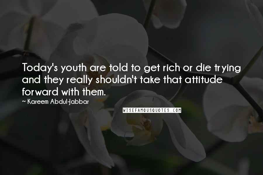 Kareem Abdul-Jabbar Quotes: Today's youth are told to get rich or die trying and they really shouldn't take that attitude forward with them.