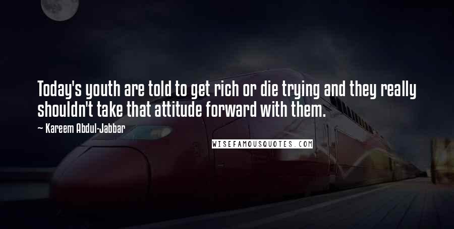 Kareem Abdul-Jabbar Quotes: Today's youth are told to get rich or die trying and they really shouldn't take that attitude forward with them.