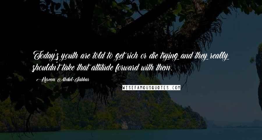 Kareem Abdul-Jabbar Quotes: Today's youth are told to get rich or die trying and they really shouldn't take that attitude forward with them.