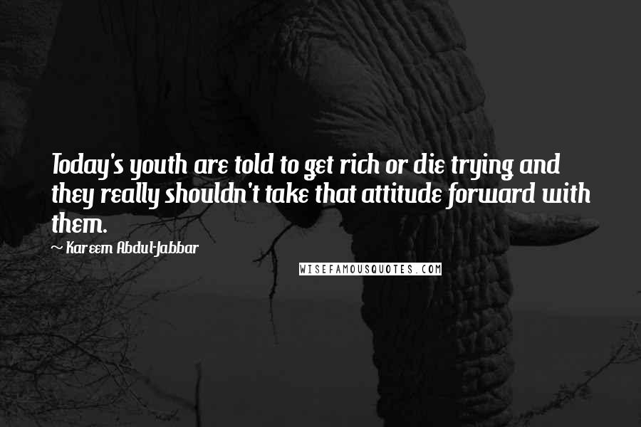 Kareem Abdul-Jabbar Quotes: Today's youth are told to get rich or die trying and they really shouldn't take that attitude forward with them.