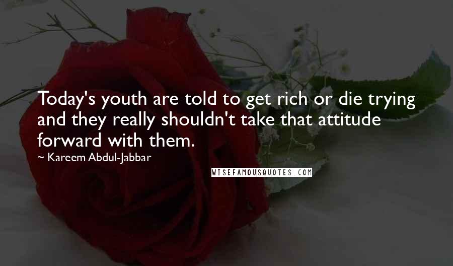 Kareem Abdul-Jabbar Quotes: Today's youth are told to get rich or die trying and they really shouldn't take that attitude forward with them.