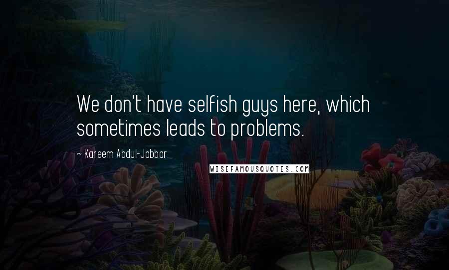 Kareem Abdul-Jabbar Quotes: We don't have selfish guys here, which sometimes leads to problems.