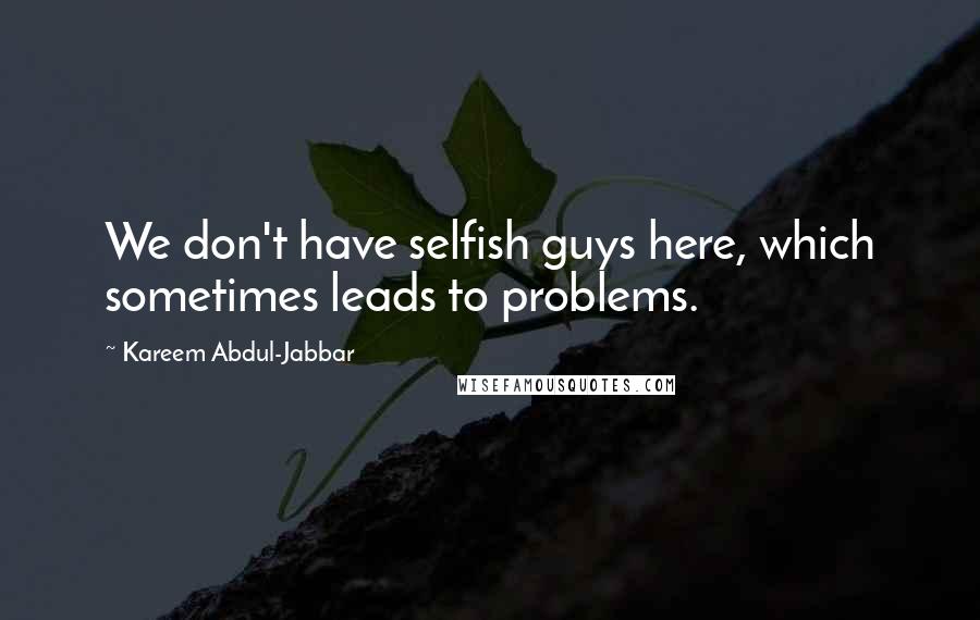 Kareem Abdul-Jabbar Quotes: We don't have selfish guys here, which sometimes leads to problems.