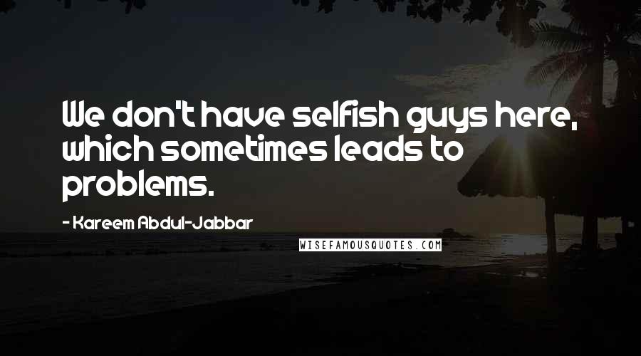 Kareem Abdul-Jabbar Quotes: We don't have selfish guys here, which sometimes leads to problems.