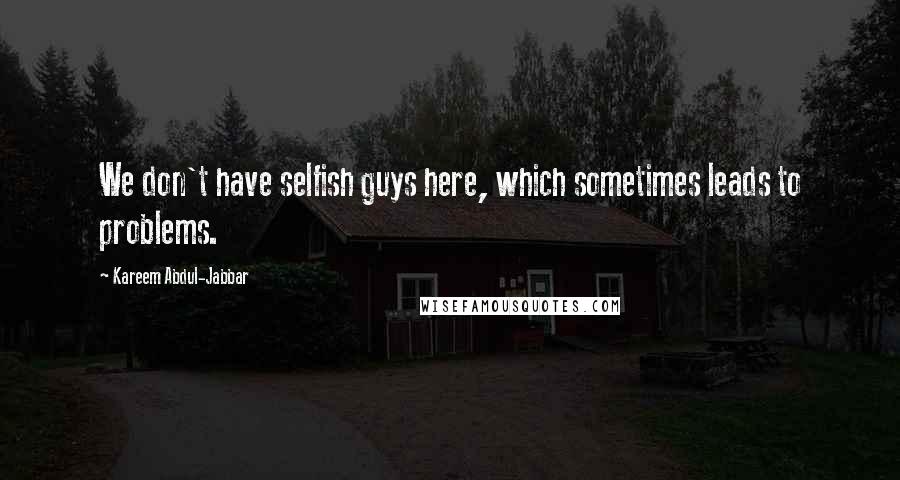 Kareem Abdul-Jabbar Quotes: We don't have selfish guys here, which sometimes leads to problems.