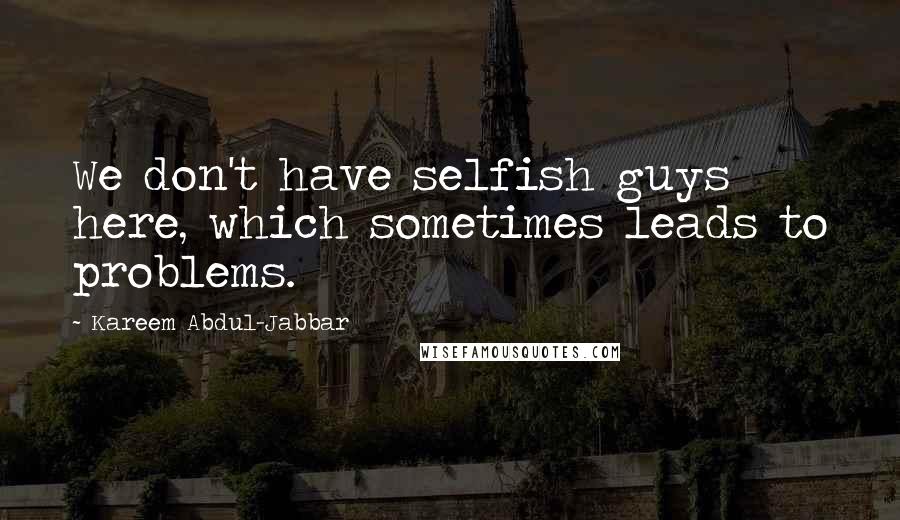 Kareem Abdul-Jabbar Quotes: We don't have selfish guys here, which sometimes leads to problems.